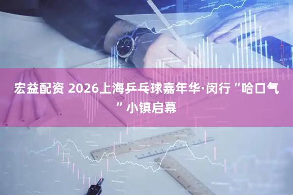 宏益配资 2026上海乒乓球嘉年华·闵行“哈口气”小镇启幕